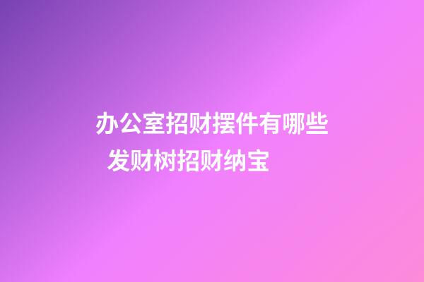 办公室招财摆件有哪些  发财树招财纳宝